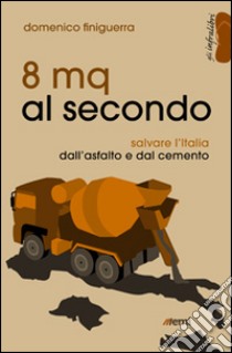 8 mq al secondo. Salvare l'Italia dall'asfalto e dal cemento libro di Finiguerra Domenico