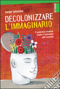 Decolonizzare l'immaginario. Il pensiero creativo contro l'economia dell'assurdo libro di Latouche Serge; Bosio R. (cur.)