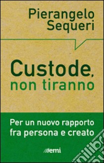 Custode, non tiranno. Per un nuovo rapporto tra persona e creato libro di Sequeri Pierangelo