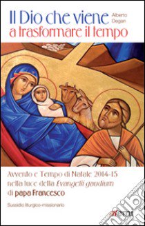 Il Dio che viene a trasformare il tempo. Avvento e Tempo di Natale 2014-15 nella luce dell'Evangelii Gaudium di papa Francesco libro di Degan Alberto