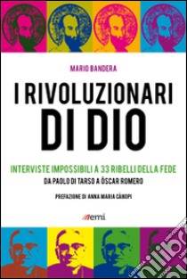 I Rivoluzionari di Dio. Interviste impossibili a 33 ribelli della fede. Da Paolo di Tarso a Óscar Romero libro di Bandera Mario