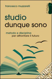 Studio dunque sono. Metodo e disciplina per affrontare il futuro libro di Muzzarelli Francesco