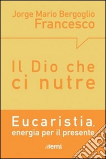 Il Dio che ci nutre. Eucaristia, energia per il presente libro di Francesco (Jorge Mario Bergoglio)