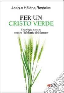 Per un Cristo verde. L'ecologia umana contro l'idolatria del denaro libro di Bastaire Jean; Bastaire Hélène