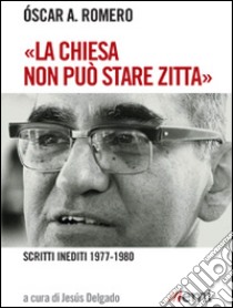 «La Chiesa non può stare zitta». Scritti inediti 1977-1980 libro di Romero Oscar Arnulfo; Delgado J. (cur.)