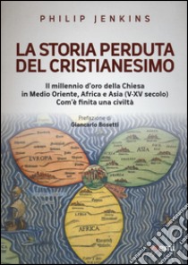 La storia perduta del cristianesimo. Il millennio d'oro della Chiesa in Medio Oriente, Africa e Asia (V-XV sec.). Come è finita una civiltà libro di Jenkins Philip