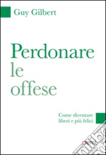 Perdonare le offese. Come diventare liberi e più felici libro di Gilbert Guy