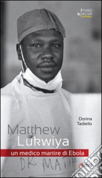 Matthew Lukwiya. Un medico martire di ebola libro di Tadiello Dorina