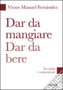 Dar da mangiare, dar da bere. La carità è conveniente libro di Fernández Víctor Manuel