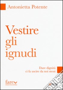 Vestire gli ignudi. Dare dignità ci fa uscire da noi stessi libro di Potente Antonietta