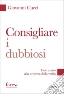 Consigliare i dubbiosi. Fare spazio alla sorpresa della verità libro di Cucci Giovanni