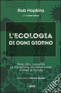 L'ecologia di ogni giorno. Terra, cibo, comunità. La Transizione, un nuovo modo di stare al mondo libro di Hopkins Rob; Astruc Lionel