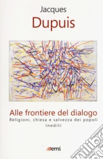 Alle frontiere del dialogo. Religioni, Chiesa e salvezza dei popoli. Inediti libro di Dupuis Jacques; Bernardelli G. (cur.)