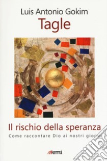 Il rischio della speranza. Come raccontare Dio ai nostri giorni libro di Tagle Gokim Luis Antonio