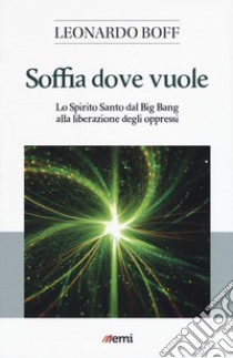 Soffia dove vuole. Lo Spirito Santo dal Big Bang alla liberazione degli oppressi libro di Boff Leonardo