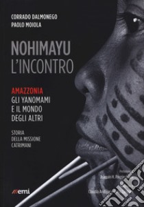 Nohimayu l'incontro. Amazzonia: gli yanomami e il mondo degli altri. Storia della missione Catrimani libro di Dalmonego Corrado; Moiola Paolo