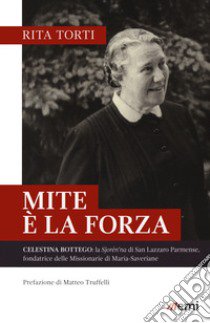 Mite è la forza. Celestina Bottego: la Sjorén'na di San Lazzaro Parmense, fondatrice delle Missionarie di Maria-Saveriane libro di Torti Rita