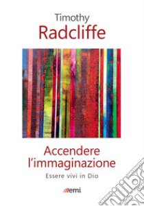 Accendere l'immaginazione. Essere vivi in Dio libro di Radcliffe Timothy