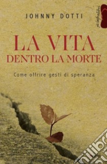 La vita dentro la morte. Come offrire gesti di speranza libro di Dotti Johnny