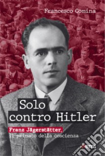 Solo contro Hitler. Franz Jägerstätter. Il primato della coscienza libro di Comina Francesco