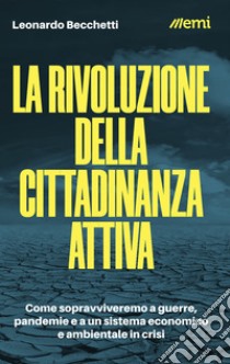 La rivoluzione della cittadinanza attiva. Come sopravviveremo a guerre, pandemie e a un sistema economico e ambientale in crisi libro di Becchetti Leonardo