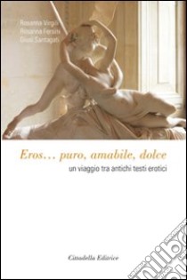 Eros... Puro, amabile, dolce. Un viaggio tra antichi testi erotici libro di Virgili Rosanna; Fersini Rosanna; Santagati Giusi