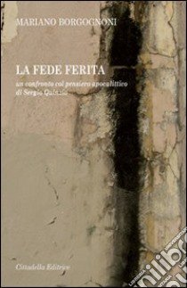 La fede ferita. Un confronto col pensiero apocalittico di Sergio Quinzio libro di Borgognoni Mariano