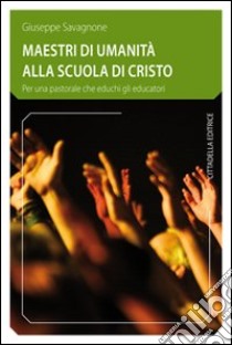 Maestri di umanità alla scuola di Cristo. Per una pastorale che educhi gli educatori libro di Savagnone Giuseppe