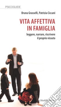 Vita affettiva in famiglia. Leggere, narrare, riscrivere il proprio vissuto libro di Grasselli Bruna