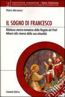 Il sogno di Francesco. Rilettura storico-tematica della Regola dei Frati minori alla ricerca della sua attualità libro di Maranesi Pietro