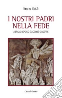 I nostri padri nella fede. Abramo, Isacco, Giacobbe, Giuseppe libro di Baioli Bruno