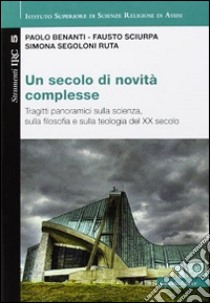 Un secolo di novità complesse. Tragitti panoramici sulla scienza, sulla filosofia e sulla teologia del XX secolo libro di Benanti Paolo; Sciurpa Fausto; Segoloni Ruta Simona; Maranesi P. (cur.)