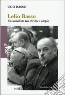 Lelio Basso. Un socialista tra diritto e utopia libro di Basso Ugo