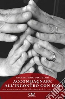 Accompagnare all'incontro con Dio. Una introduizone semplice ai fondamenti della vita nello spirito libro di Marconi Nazzareno