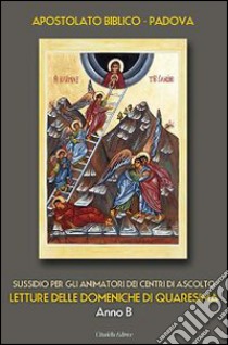 Letture delle domeniche di Quaresima - Anno B. Sussidio per gli animatori dei Centri di ascolto libro di Diocesi di Padova. Gruppo di Apostolato biblico (cur.)