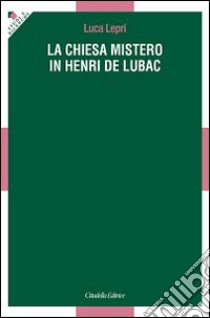 La chiesa mistero in Henri De Lubac libro di Lepri Luca