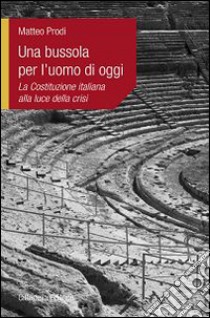 Una bussola per l'uomo di oggi. La Costituzione italiana alla luce della crisi libro di Prodi Matteo