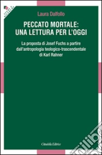 Peccato mortale: una lettura per l'oggi. La proposta di Josef Fuchs a partire dall'antropologia teologico-trascendentale di Karl Rahner libro di Dalfollo Laura