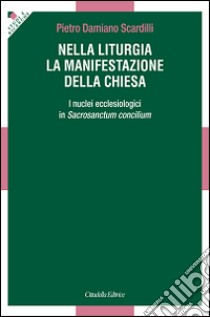 Nella liturgia la manifestazione della Chiesa. I nuclei ecclesiologici nella Costituzione liturgica del Vaticano II libro di Scardilli Pietro D.