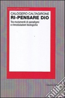 Ri-pensare Dio. Tra mutamenti di paradigmi e rimodulazioni teologiche libro di Caltagirone Calogero