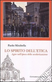 Lo spirito dell'etica. Agire nell'epoca della secolarizzazione libro di Mirabella Paolo