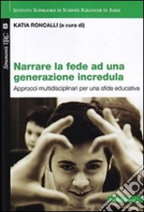 Narrare la fede ad una generazione incredula. Approcci multidisciplinari per una sfida educativa libro di Roncalli K. (cur.)