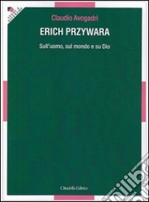 Erich Przywara. Sull'uomo, sul mondo e su Dio libro di Avogadri Claudio