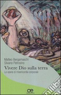 Vivere Dio sulla terra. Le opere di misericordia corporale libro di Bergamaschi Matteo; Petrosino Silvano