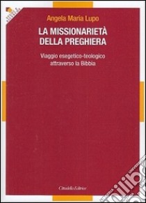 La missionarietà della preghiera. Viaggio esegetico-teologico attraverso la Bibbia libro di Lupo Angela Maria