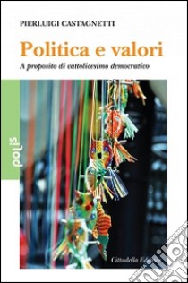 Politica e valori. A proposito di cattolicesimo democratico libro di Castagnetti Pierluigi