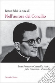 Nell'aurora del Concilio. Loris Francesco Capovilla, Assisi, papa Giovanni... il mondo libro di Salvi R. (cur.)