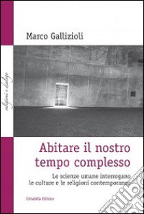 Abitare il nostro tempo complesso. Le scienze umane interrogano le culture e le religioni contemporanee libro di Gallizioli Marco