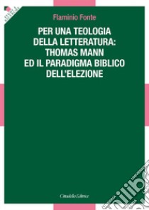 Per una teologia della letteratura: Thomas Mann e il paradigma biblico dell'elezione libro di Fonte Flaminio