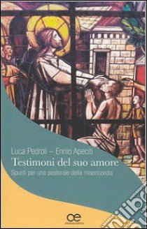 Testimoni del suo amore. Spunti per una pastorale della misericordia libro di Apeciti Ennio; Pedroli Luca